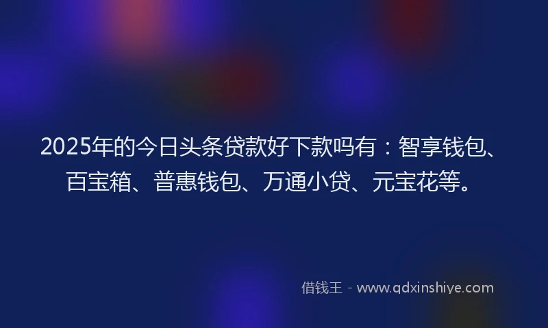 2025年的今日头条贷款好下款吗有：智享钱包、百宝箱、普惠钱包、万通小贷、元宝花等。