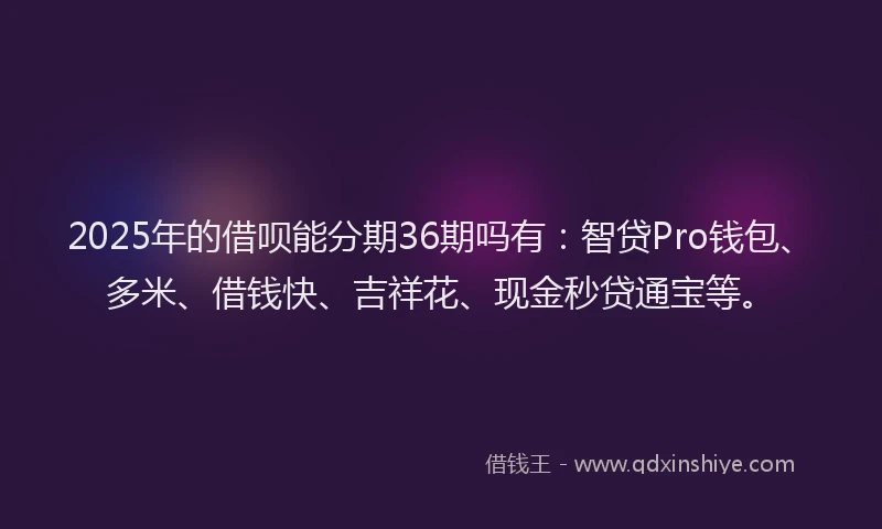 2025年的借呗能分期36期吗有：智贷Pro钱包、多米、借钱快、吉祥花、现金秒贷通宝等。