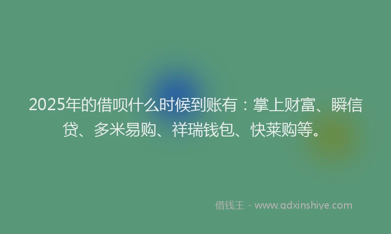 2025年的借呗什么时候到账有：掌上财富、瞬信贷、多米易购、祥瑞钱包、快莱购等。