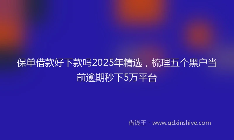 保单借款好下款吗2025年精选，梳理五个黑户当前逾期秒下5万平台
