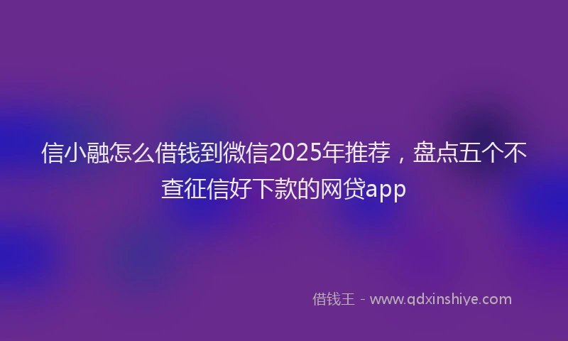 信小融怎么借钱到微信2025年推荐，盘点五个不查征信好下款的网贷app