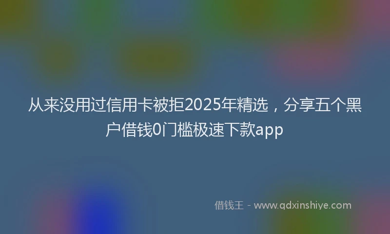 从来没用过信用卡被拒2025年精选，分享五个黑户借钱0门槛极速下款app