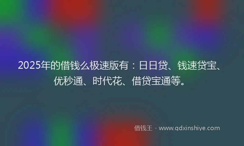 2025年的借钱么极速版有：日日贷、钱速贷宝、优秒通、时代花、借贷宝通等。