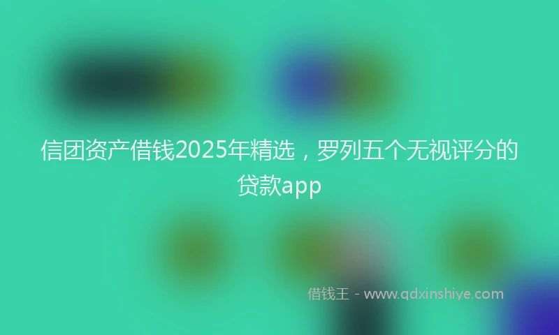 信团资产借钱2025年精选，罗列五个无视评分的贷款app