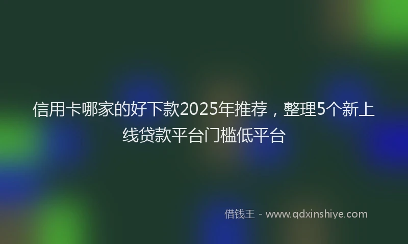 信用卡哪家的好下款2025年推荐，整理5个新上线贷款平台门槛低平台