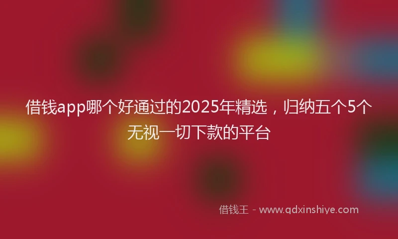 借钱app哪个好通过的2025年精选，归纳五个5个无视一切下款的平台
