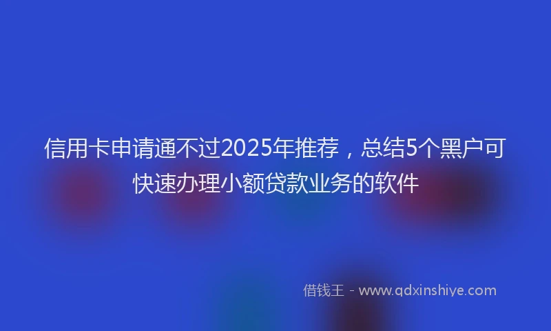 信用卡申请通不过2025年推荐，总结5个黑户可快速办理小额贷款业务的软件