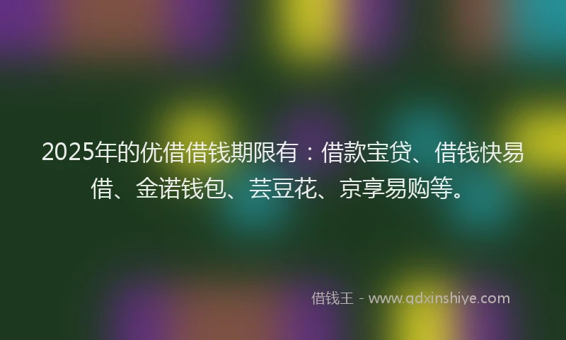 2025年的优借借钱期限有：借款宝贷、借钱快易借、金诺钱包、芸豆花、京享易购等。
