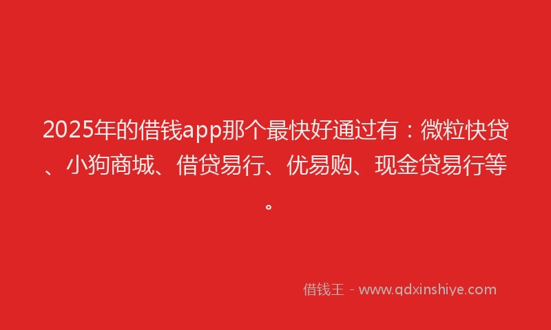 2025年的借钱app那个最快好通过有：微粒快贷、小狗商城、借贷易行、优易购、现金贷易行等。