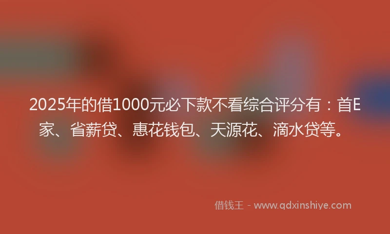 2025年的借1000元必下款不看综合评分有：首E家、省薪贷、惠花钱包、天源花、滴水贷等。