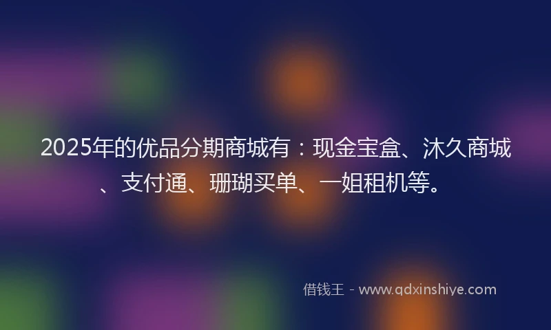 2025年的优品分期商城有：现金宝盒、沐久商城、支付通、珊瑚买单、一姐租机等。