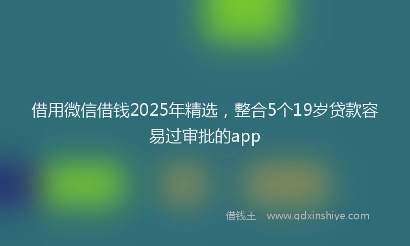借用微信借钱2025年精选，整合5个19岁贷款容易过审批的app