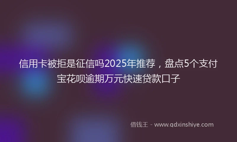 信用卡被拒是征信吗2025年推荐，盘点5个支付宝花呗逾期万元快速贷款口子