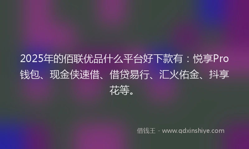 2025年的佰联优品什么平台好下款有：悦享Pro钱包、现金侠速借、借贷易行、汇火佑金、抖享花等。