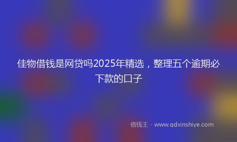 佳物借钱是网贷吗2025年精选，整理五个逾期必下款的口子