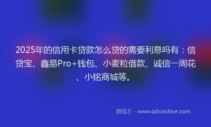 2025年的信用卡贷款怎么贷的需要利息吗有：信贷宝、鑫易Pro+钱包、小麦粒借款、诚信一周花、小铭商城等。