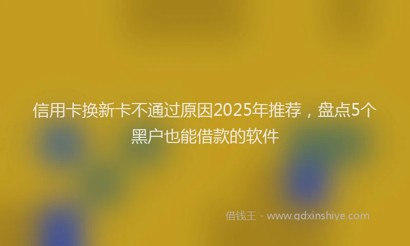 信用卡换新卡不通过原因2025年推荐，盘点5个黑户也能借款的软件