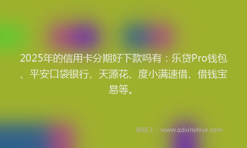 2025年的信用卡分期好下款吗有：乐贷Pro钱包、平安口袋银行、天源花、度小满速借、借钱宝易等。