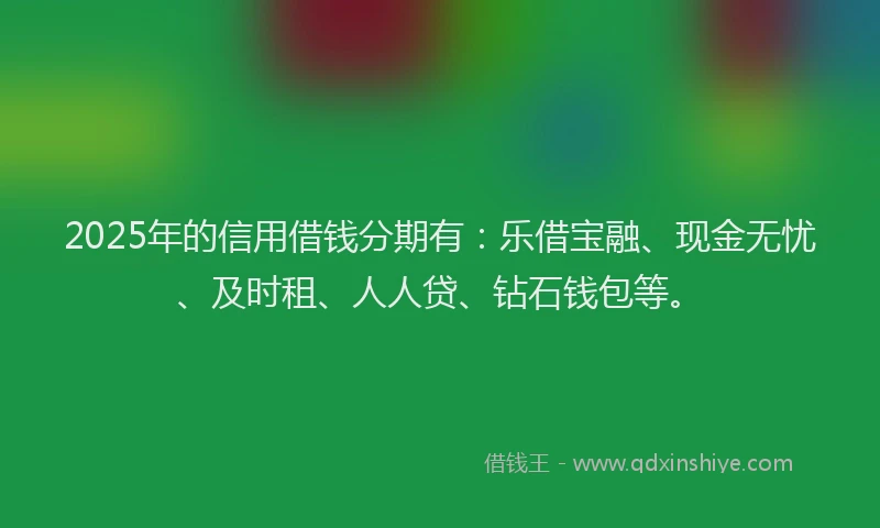 2025年的信用借钱分期有：乐借宝融、现金无忧、及时租、人人贷、钻石钱包等。