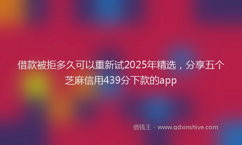 借款被拒多久可以重新试2025年精选，分享五个芝麻信用439分下款的app