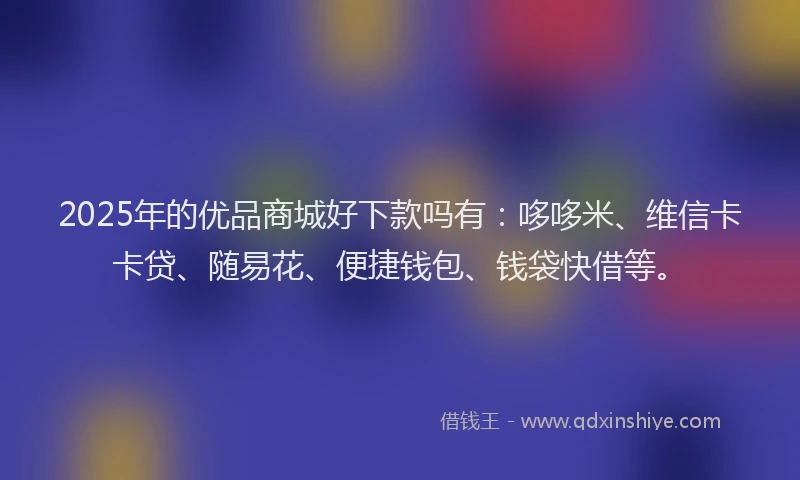 2025年的优品商城好下款吗有：哆哆米、维信卡卡贷、随易花、便捷钱包、钱袋快借等。