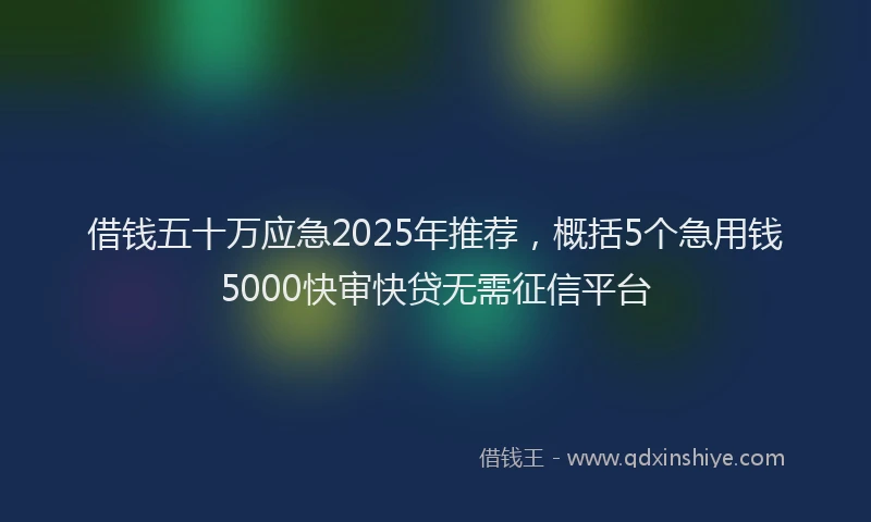 借钱五十万应急2025年推荐，概括5个急用钱5000快审快贷无需征信平台