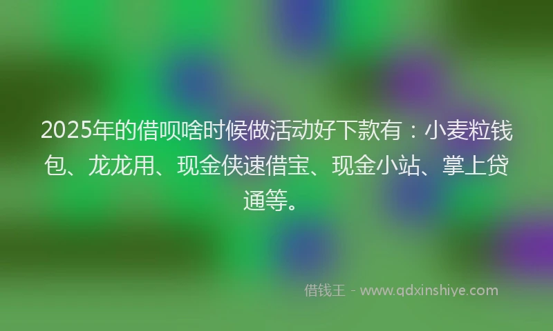 2025年的借呗啥时候做活动好下款有：小麦粒钱包、龙龙用、现金侠速借宝、现金小站、掌上贷通等。