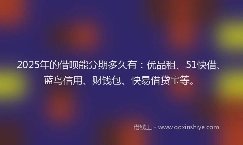 2025年的借呗能分期多久有：优品租、51快借、蓝鸟信用、财钱包、快易借贷宝等。