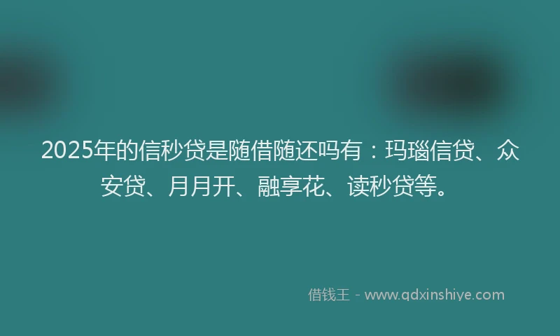 2025年的信秒贷是随借随还吗有：玛瑙信贷、众安贷、月月开、融享花、读秒贷等。