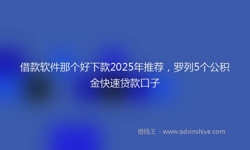 借款软件那个好下款2025年推荐，罗列5个公积金快速贷款口子