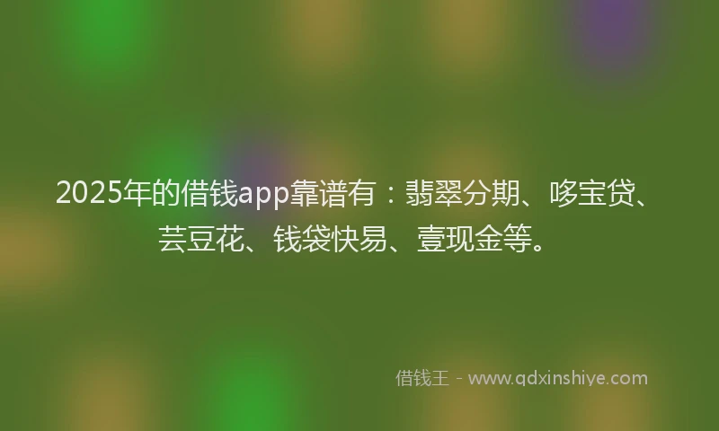 2025年的借钱app靠谱有：翡翠分期、哆宝贷、芸豆花、钱袋快易、壹现金等。
