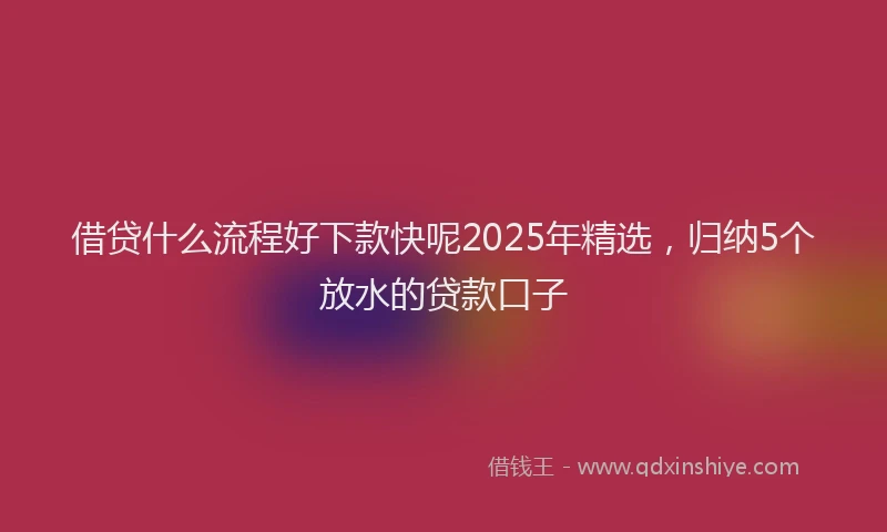 借贷什么流程好下款快呢2025年精选，归纳5个放水的贷款口子