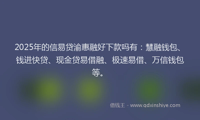 2025年的信易贷渝惠融好下款吗有：慧融钱包、钱进快贷、现金贷易借融、极速易借、万信钱包等。