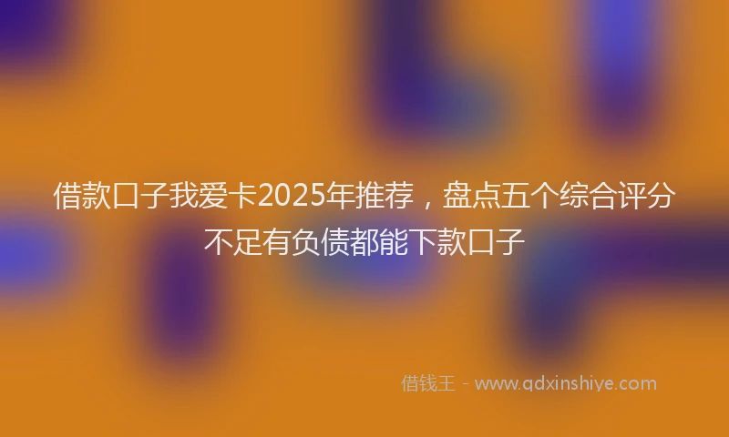 借款口子我爱卡2025年推荐，盘点五个综合评分不足有负债都能下款口子