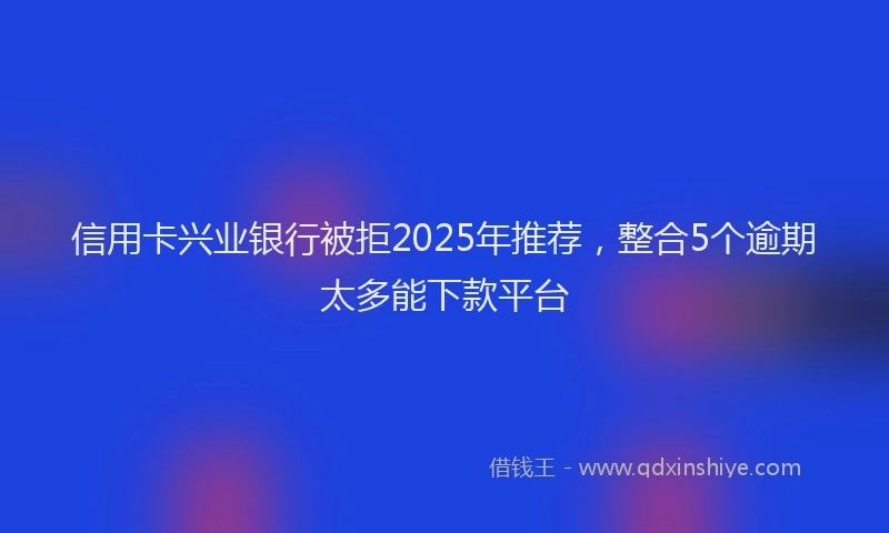 信用卡兴业银行被拒2025年推荐，整合5个逾期太多能下款平台