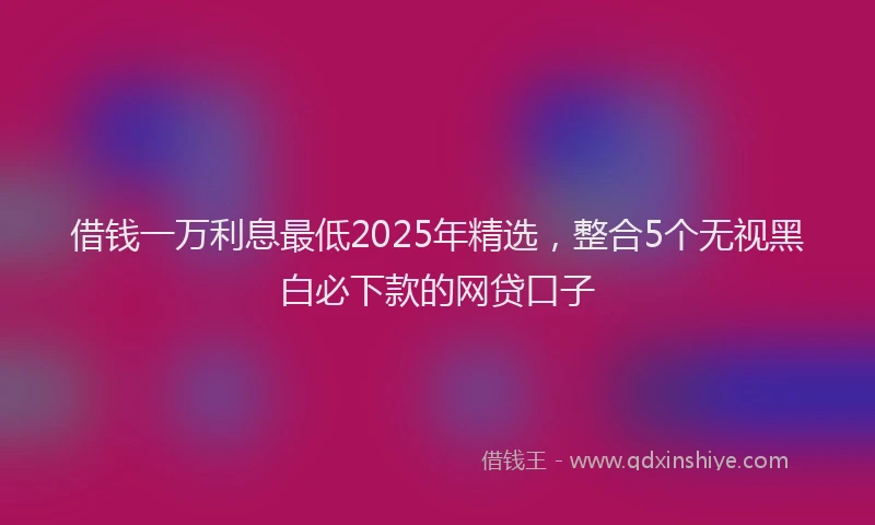 借钱一万利息最低2025年精选，整合5个无视黑白必下款的网贷口子