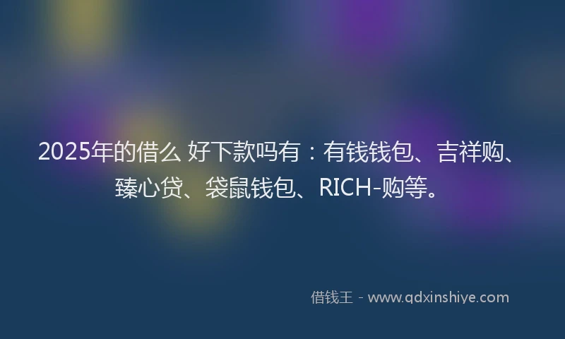2025年的借么 好下款吗有：有钱钱包、吉祥购、臻心贷、袋鼠钱包、RICH-购等。