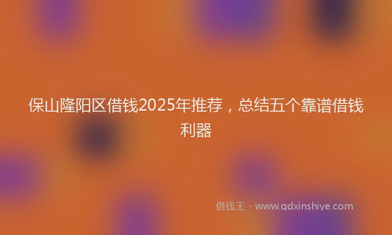 保山隆阳区借钱2025年推荐，总结五个靠谱借钱利器