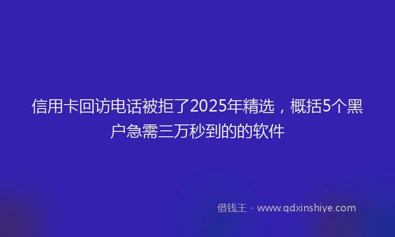 信用卡回访电话被拒了2025年精选，概括5个黑户急需三万秒到的的软件