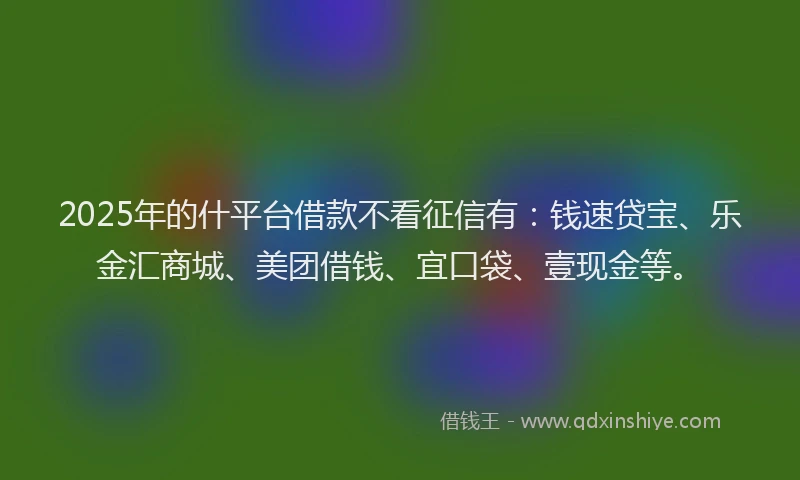 2025年的什平台借款不看征信有：钱速贷宝、乐金汇商城、美团借钱、宜口袋、壹现金等。