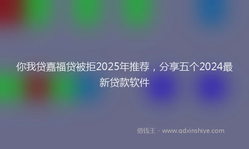 你我贷嘉福贷被拒2025年推荐，分享五个2024最新贷款软件