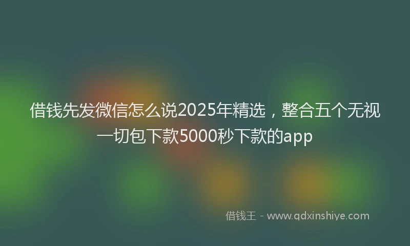 借钱先发微信怎么说2025年精选，整合五个无视一切包下款5000秒下款的app