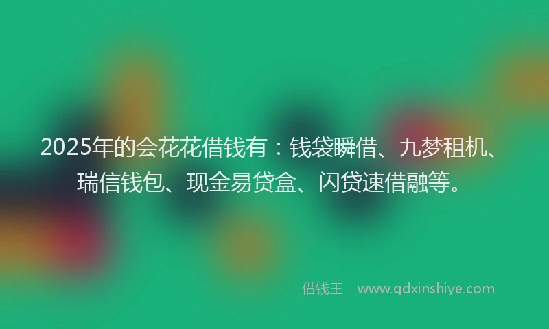 2025年的会花花借钱有：钱袋瞬借、九梦租机、瑞信钱包、现金易贷盒、闪贷速借融等。