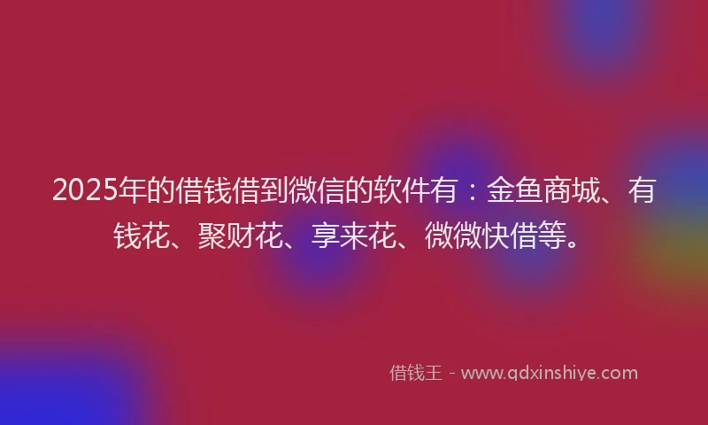 2025年的借钱借到微信的软件有：金鱼商城、有钱花、聚财花、享来花、微微快借等。