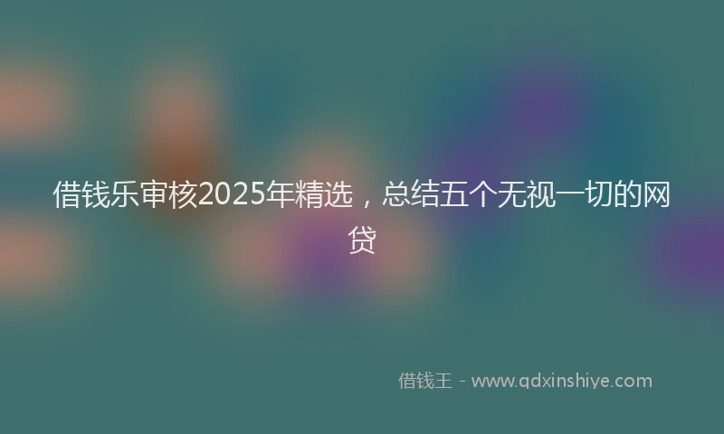 借钱乐审核2025年精选，总结五个无视一切的网贷