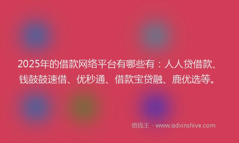 2025年的借款网络平台有哪些有：人人贷借款、钱鼓鼓速借、优秒通、借款宝贷融、鹿优选等。