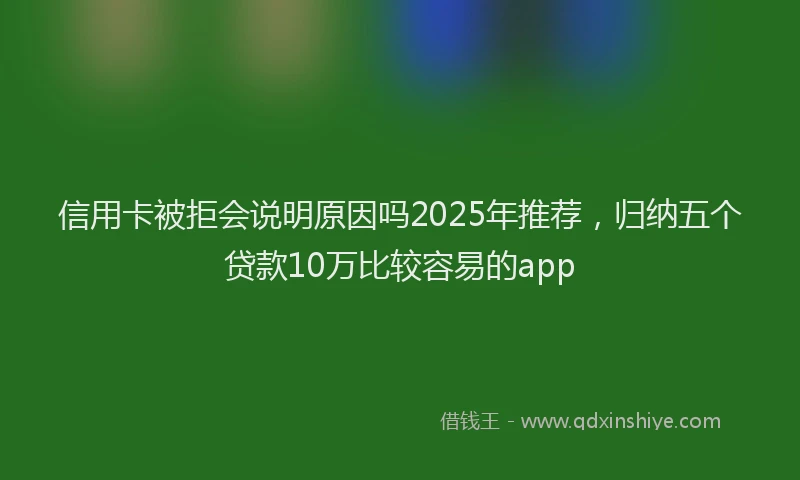 信用卡被拒会说明原因吗2025年推荐，归纳五个贷款10万比较容易的app
