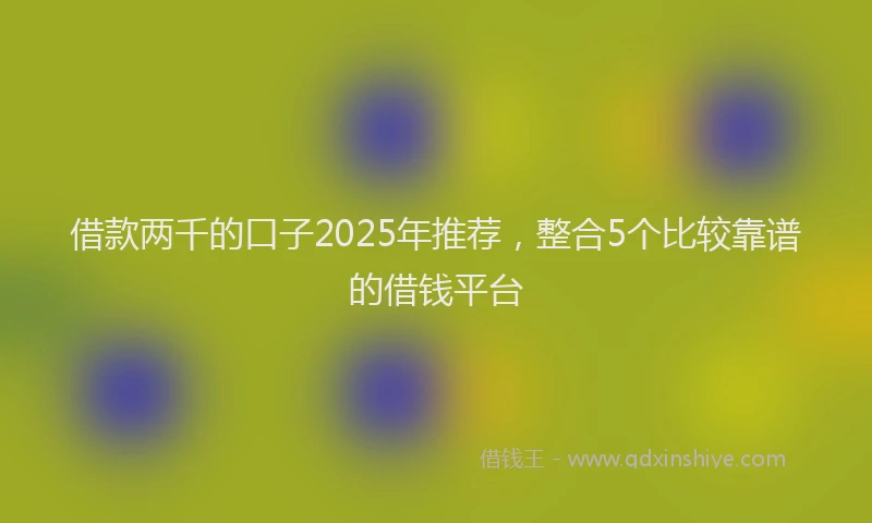 借款两千的口子2025年推荐，整合5个比较靠谱的借钱平台