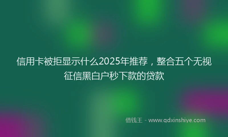 信用卡被拒显示什么2025年推荐，整合五个无视征信黑白户秒下款的贷款