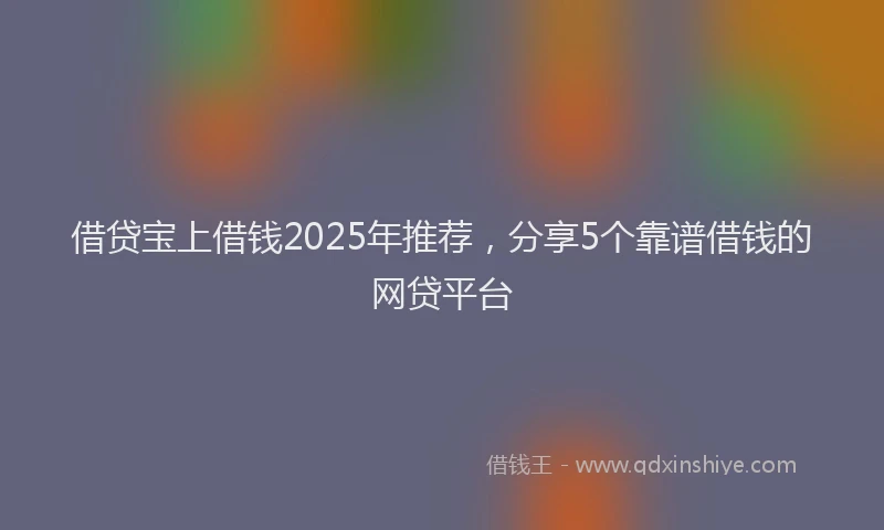 借贷宝上借钱2025年推荐，分享5个靠谱借钱的网贷平台